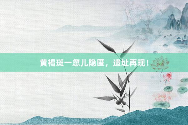 黄褐斑一忽儿隐匿，遗址再现！