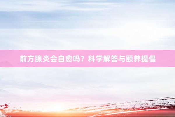 前方腺炎会自愈吗？科学解答与颐养提倡