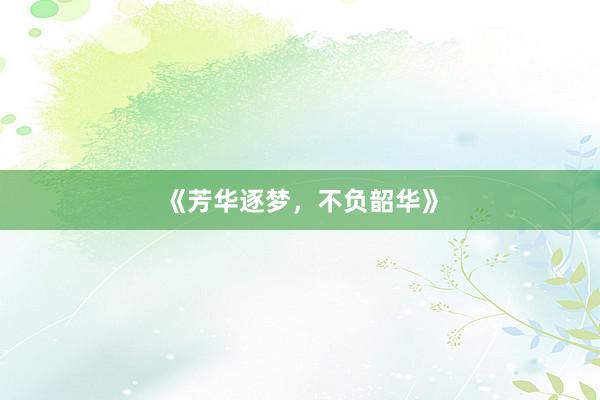 《芳华逐梦，不负韶华》