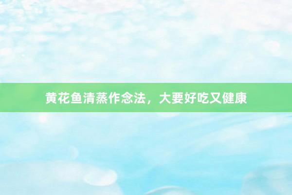 黄花鱼清蒸作念法,大要好吃又健康
