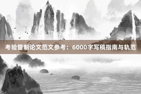 考验管制论文范文参考：6000字写稿指南与轨范